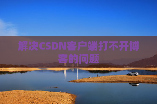 解决CSDN客户端打不开博客的问题